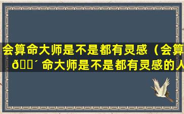 会算命大师是不是都有灵感（会算 🌴 命大师是不是都有灵感的人）